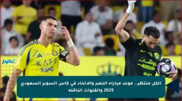 الكل منتظر.. موعد مباراة النصر والاتحاد في كأس السوبر السعودي 2025 والقنوات الناقلة